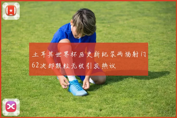 土耳其世界杯历史新纪录两场射门62次却颗粒无收引发热议