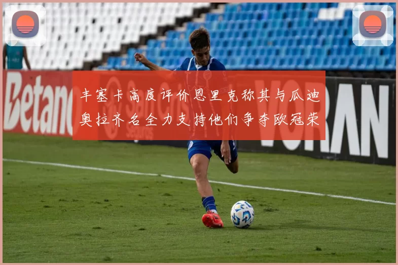 丰塞卡高度评价恩里克称其与瓜迪奥拉齐名全力支持他们争夺欧冠荣耀