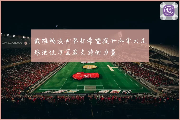 戴维畅谈世界杯希望提升加拿大足球地位与国家支持的力量
