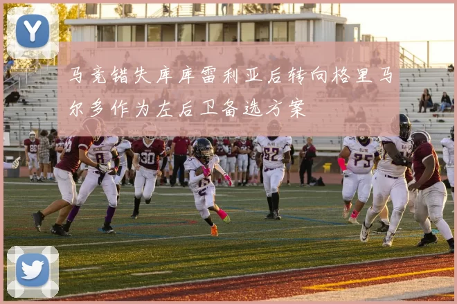 马竞错失库库雷利亚后转向格里马尔多作为左后卫备选方案