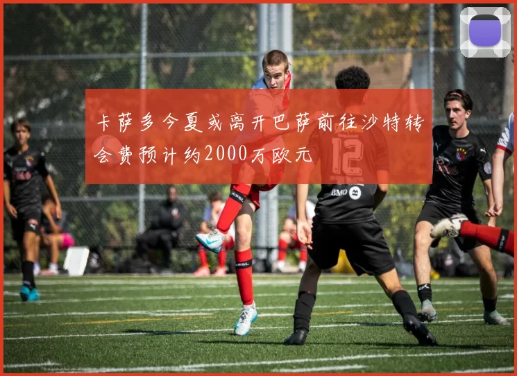 卡萨多今夏或离开巴萨前往沙特转会费预计约2000万欧元