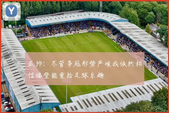 瓜帅：尽管争冠形势严峻我依然相信福登能重拾足球乐趣