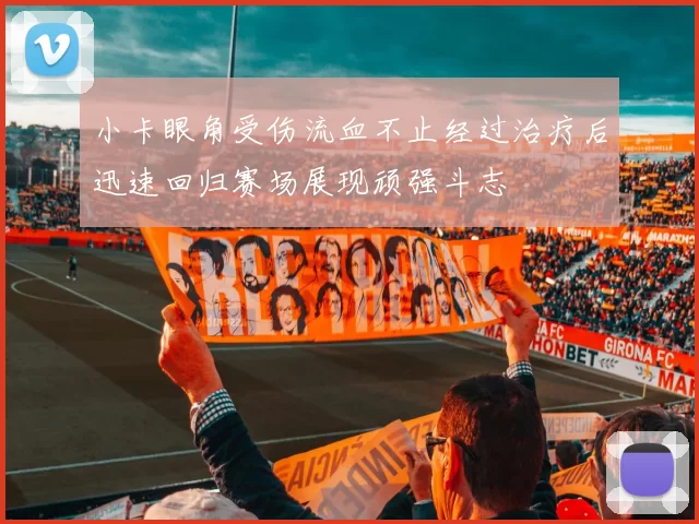 小卡眼角受伤流血不止经过治疗后迅速回归赛场展现顽强斗志