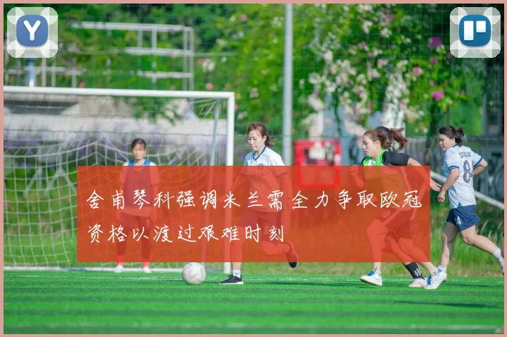 舍甫琴科强调米兰需全力争取欧冠资格以渡过艰难时刻