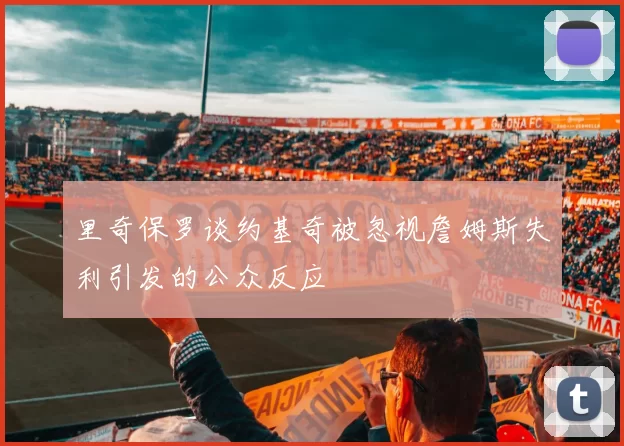 里奇保罗谈约基奇被忽视詹姆斯失利引发的公众反应