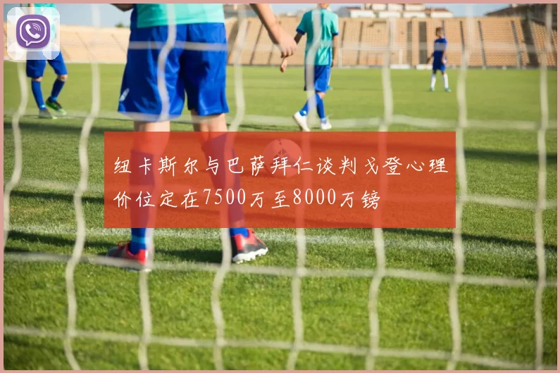 纽卡斯尔与巴萨拜仁谈判戈登心理价位定在7500万至8000万镑