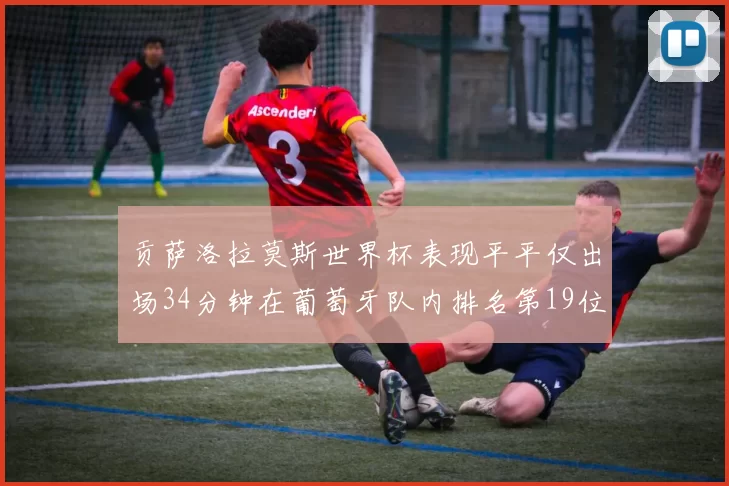 贡萨洛拉莫斯世界杯表现平平仅出场34分钟在葡萄牙队内排名第19位
