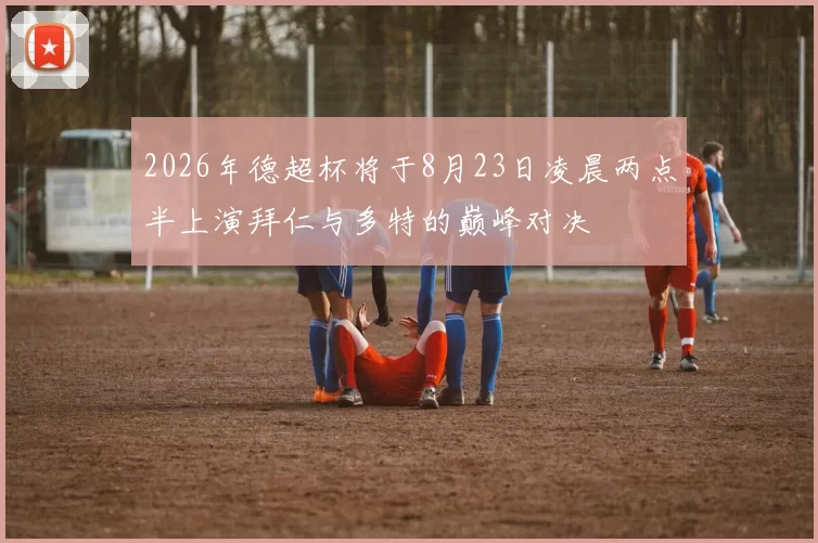 2026年德超杯将于8月23日凌晨两点半上演拜仁与多特的巅峰对决