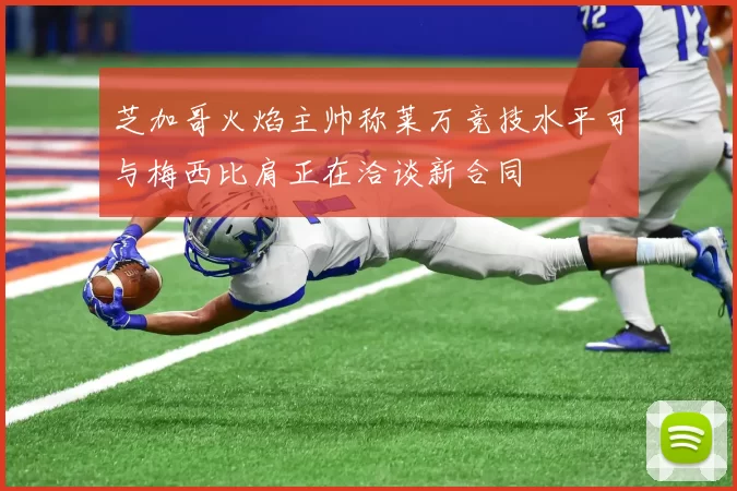 芝加哥火焰主帅称莱万竞技水平可与梅西比肩正在洽谈新合同