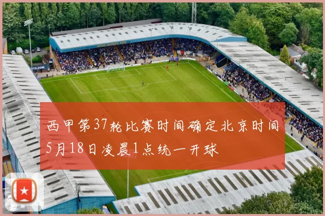 西甲第37轮比赛时间确定北京时间5月18日凌晨1点统一开球