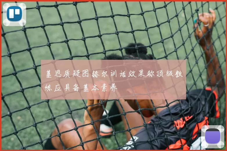 基恩质疑图赫尔训话效果称顶级教练应具备基本素养