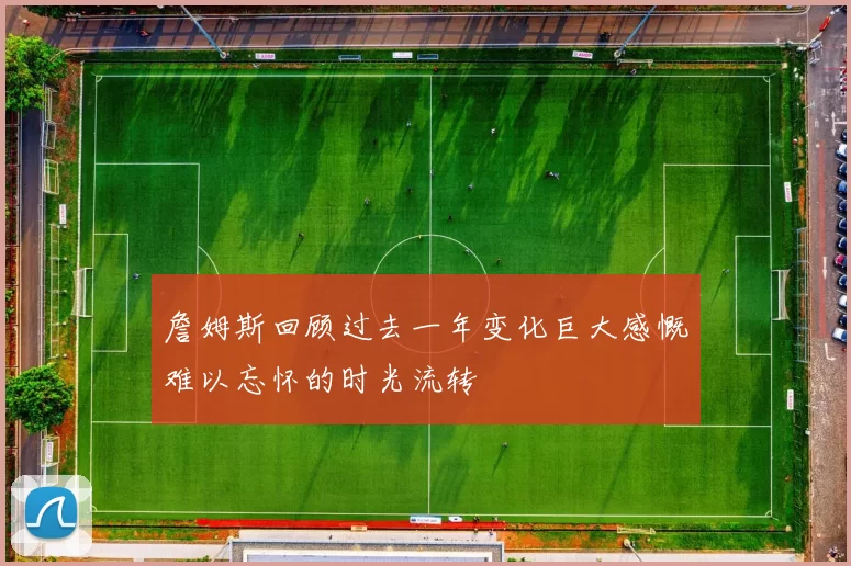 詹姆斯回顾过去一年变化巨大感慨难以忘怀的时光流转