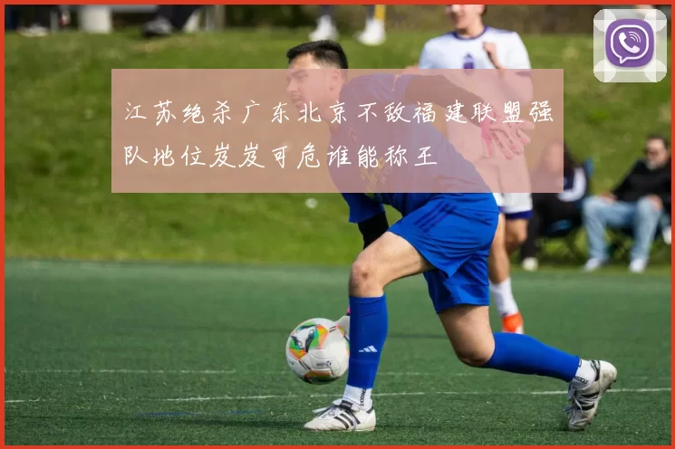 江苏绝杀广东北京不敌福建联盟强队地位岌岌可危谁能称王