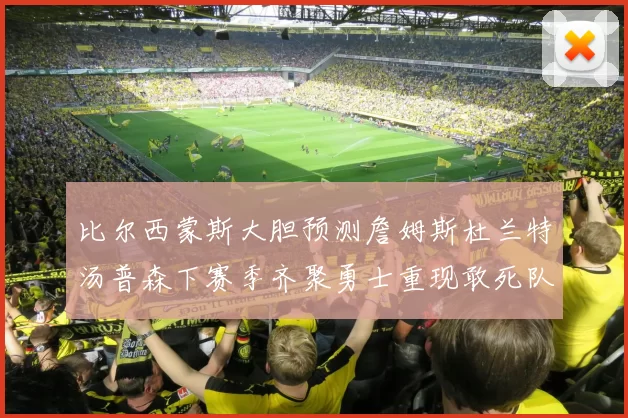 比尔西蒙斯大胆预测詹姆斯杜兰特汤普森下赛季齐聚勇士重现敢死队辉煌