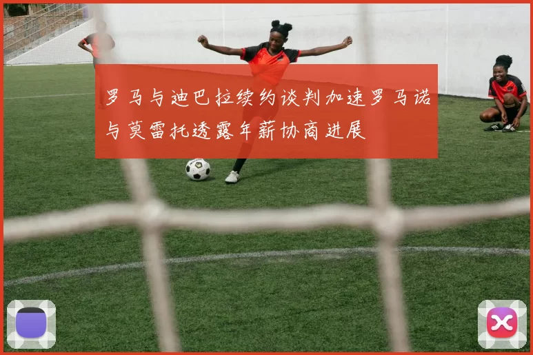 罗马与迪巴拉续约谈判加速罗马诺与莫雷托透露年薪协商进展