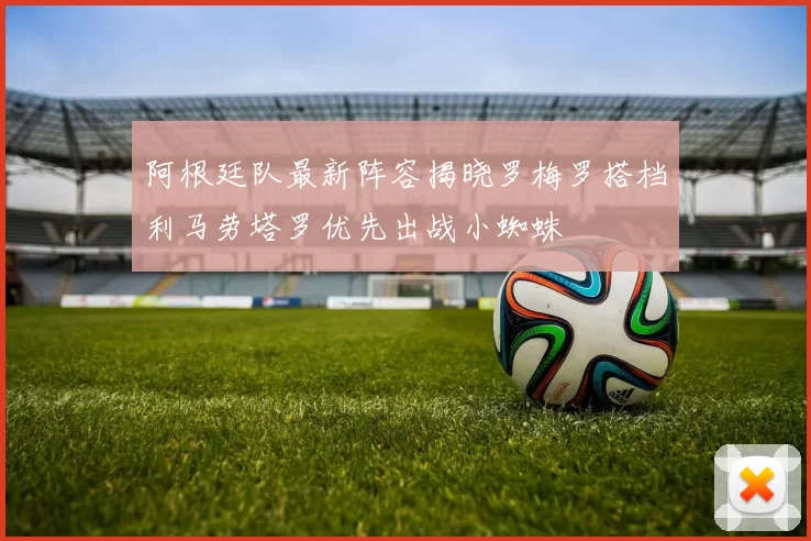 阿根廷队最新阵容揭晓罗梅罗搭档利马劳塔罗优先出战小蜘蛛
