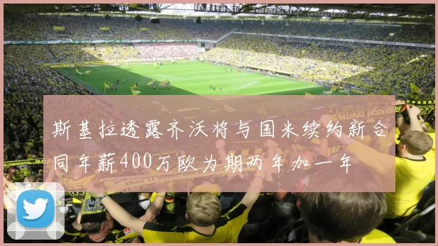 斯基拉透露齐沃将与国米续约新合同年薪400万欧为期两年加一年