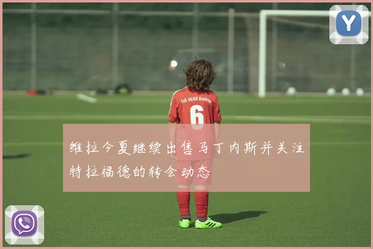 维拉今夏继续出售马丁内斯并关注特拉福德的转会动态