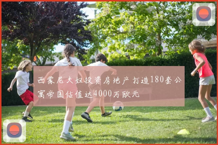 西蒙尼夫妇投资房地产打造180套公寓帝国估值达4000万欧元