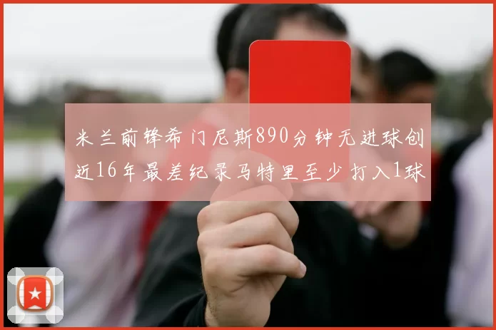 米兰前锋希门尼斯890分钟无进球创近16年最差纪录马特里至少打入1球