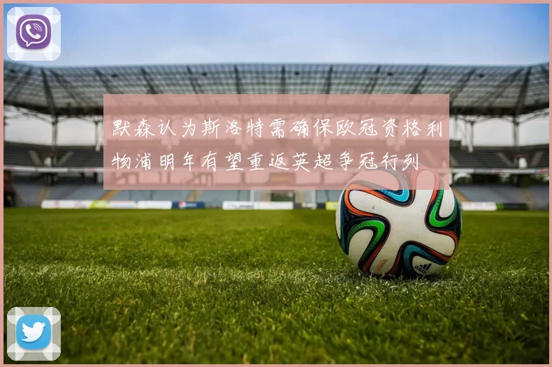 默森认为斯洛特需确保欧冠资格利物浦明年有望重返英超争冠行列