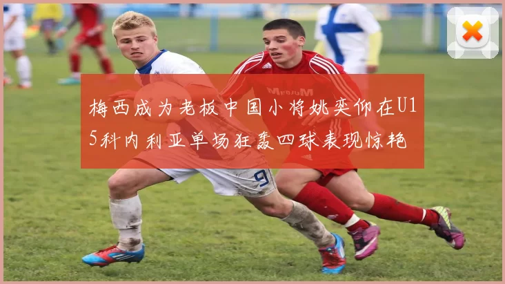 梅西成为老板中国小将姚奕仰在U15科内利亚单场狂轰四球表现惊艳