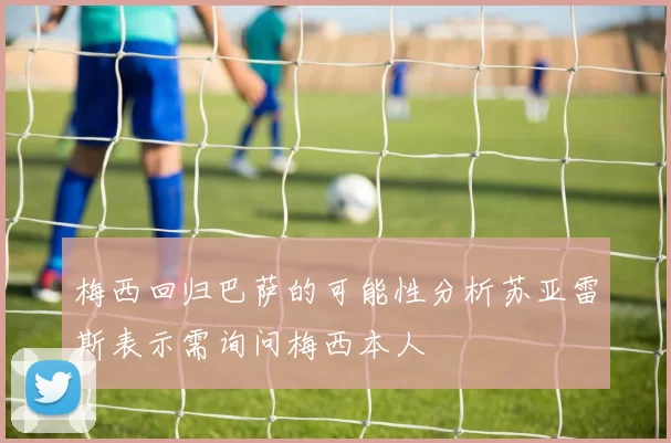 梅西回归巴萨的可能性分析苏亚雷斯表示需询问梅西本人
