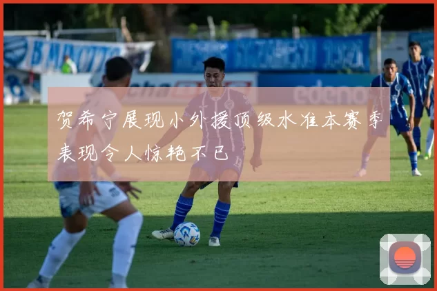 贺希宁展现小外援顶级水准本赛季表现令人惊艳不已