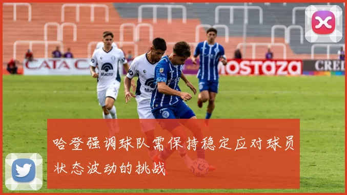 哈登强调球队需保持稳定应对球员状态波动的挑战