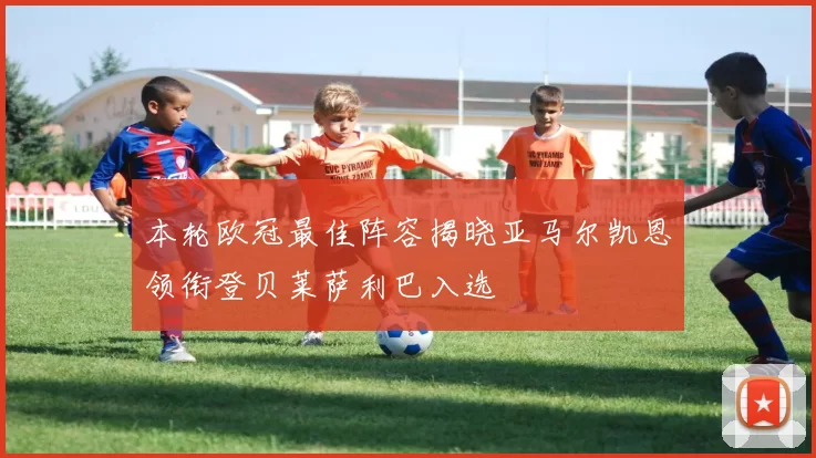 本轮欧冠最佳阵容揭晓亚马尔凯恩领衔登贝莱萨利巴入选